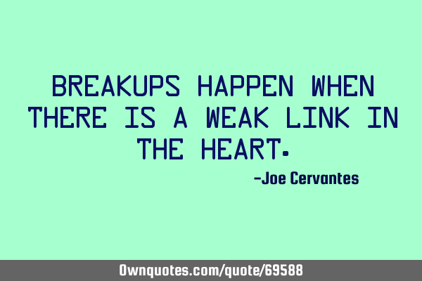Breakups happen when there is a weak link in the