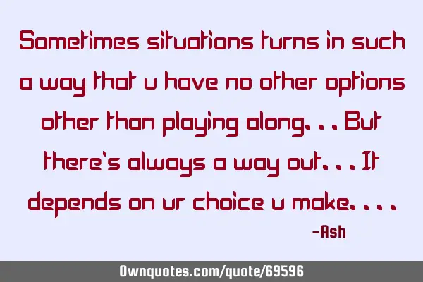 Sometimes situations turns in such a way that u have no other options other than playing