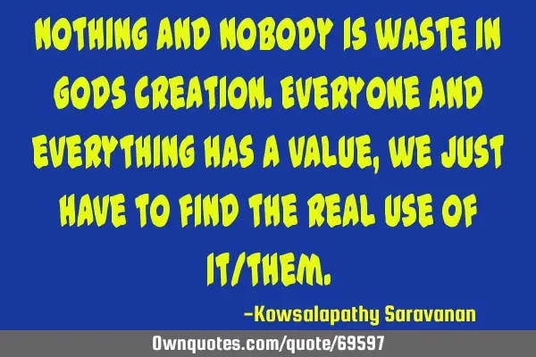 Nothing and nobody is waste in Gods creation.Everyone and everything has a value, we just have to
