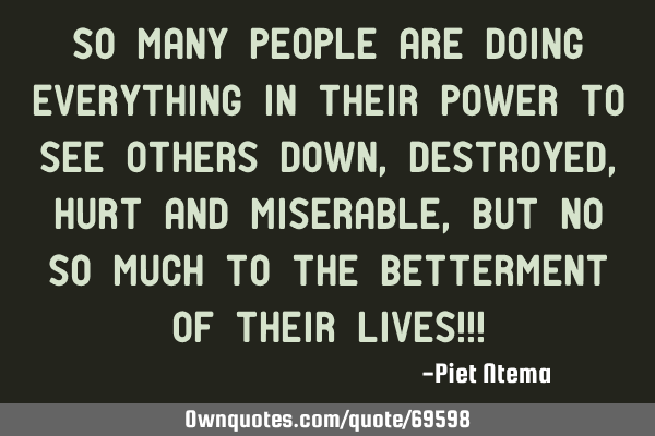 So many people are doing everything in their power to see others down, destroyed, hurt and