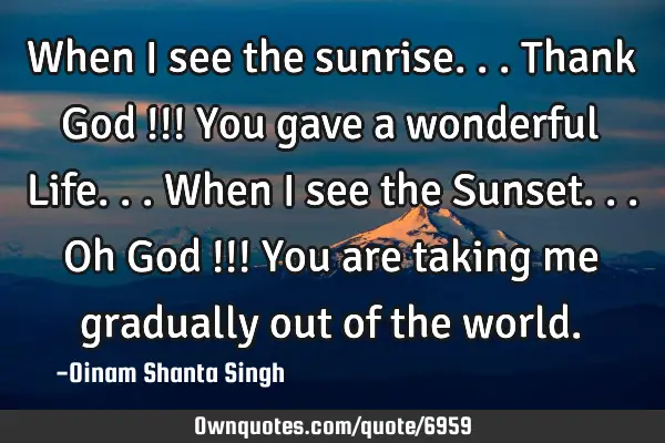 When i see the sunrise... Thank God !!! You gave a wonderful Life... When i see the Sunset... Oh G