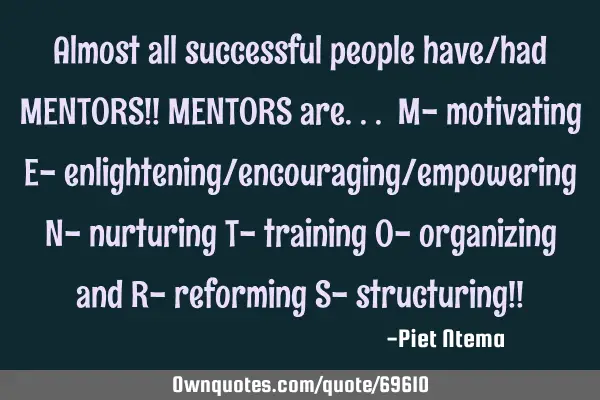 Almost all successful people have/had MENTORS!! MENTORS are... M- motivating E- enlightening/