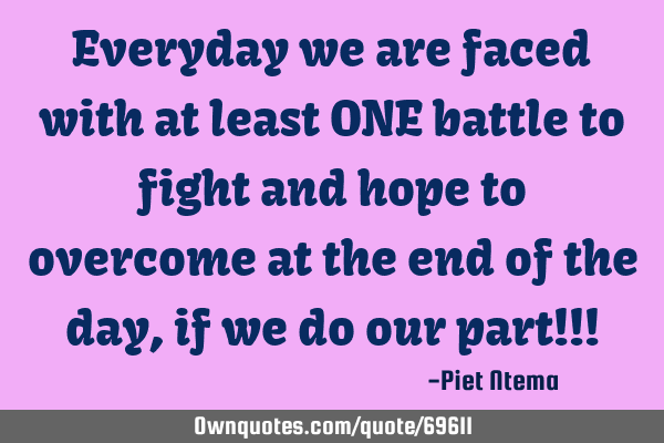 Everyday we are faced with at least ONE battle to fight and hope to overcome at the end of the day,