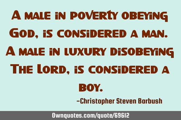 A male in poverty obeying God, is considered a man. A male in luxury disobeying The Lord, is