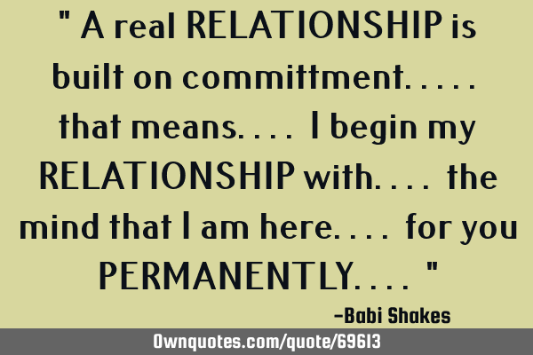 " A real RELATIONSHIP is built on committment..... that means.... I begin my RELATIONSHIP with....