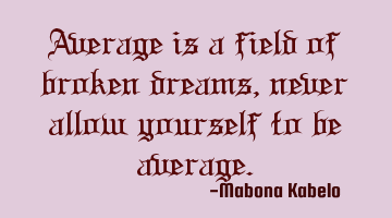 Average is a field of broken dreams, never allow yourself to be average.