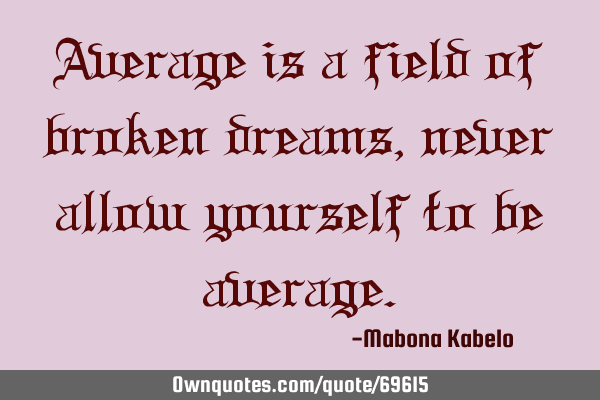 Average is a field of broken dreams, never allow yourself to be