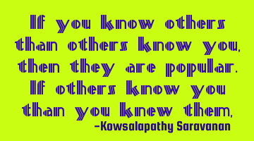If you know others than others know you ,then they are popular.If others know you than you knew