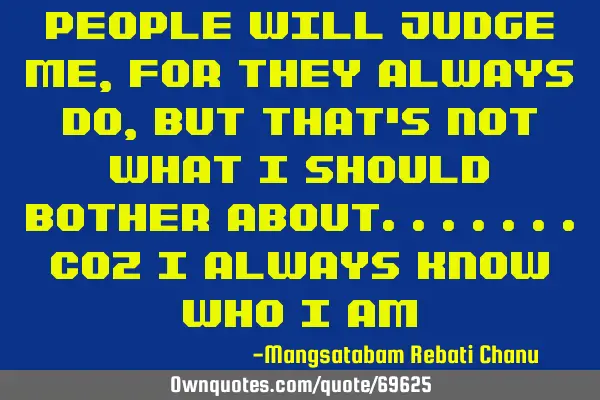 People will judge me, for they always do, but that