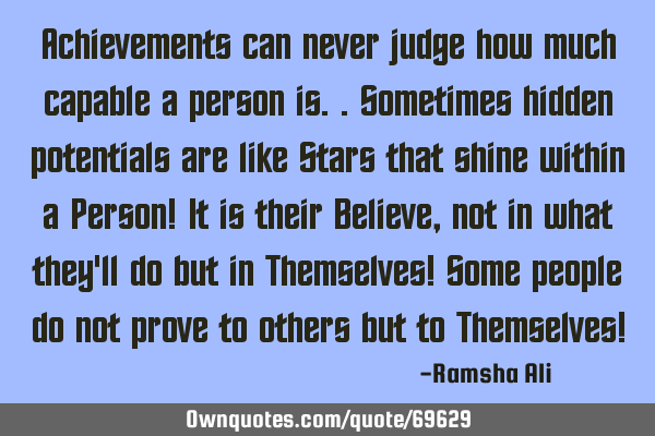 Achievements can never judge how much capable a person is..Sometimes hidden potentials are like S