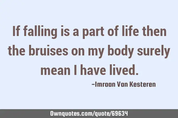 If falling is a part of life then the bruises on my body surely mean I have