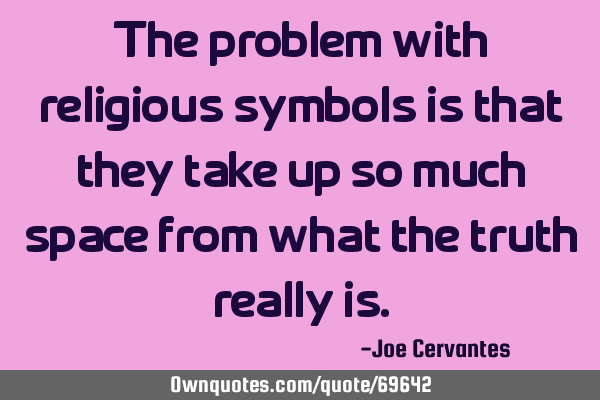 The problem with religious symbols is that they take up so much space from what the truth really