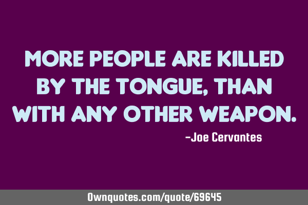 More people are killed by the tongue, than with any other