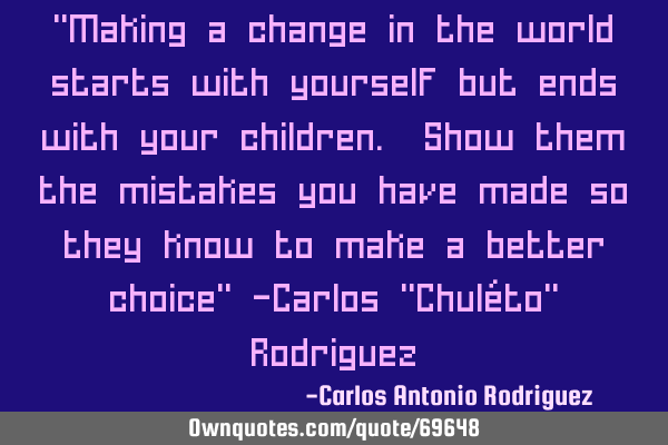 "Making a change in the world starts with yourself but ends with your children. Show them the