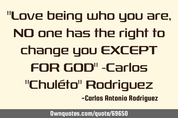 "Love being who you are, NO one has the right to change you EXCEPT FOR GOD" -Carlos "Chuléto" R