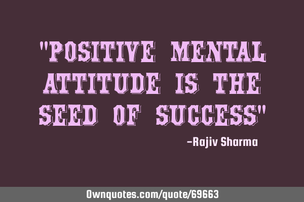 "Positive mental attitude is the seed of success"