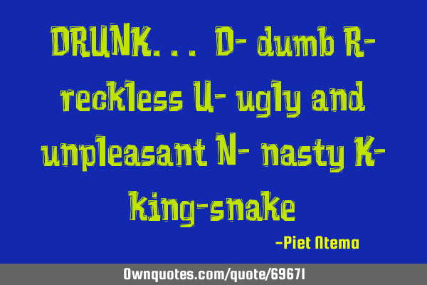 DRUNK... D- dumb R- reckless U- ugly and unpleasant N- nasty K- king-