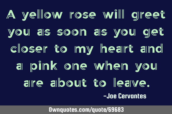 A yellow rose will greet you as soon as you get closer to my heart and a pink one when you are
