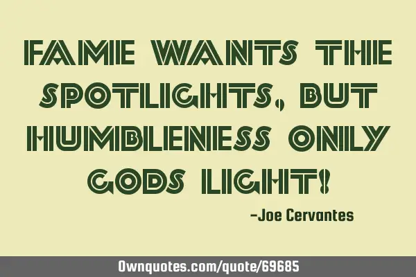 Fame wants the spotlights, but humbleness only Gods light!