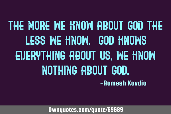 The more we know about God the less we know. God knows everything about us , we know nothing about G