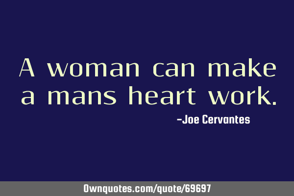 A woman can make a mans heart