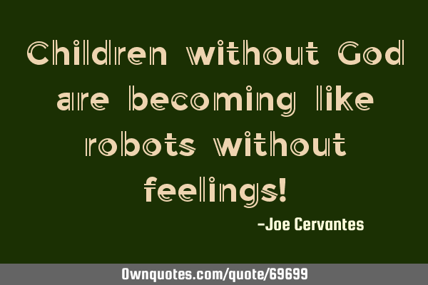 Children without God are becoming like robots without feelings!