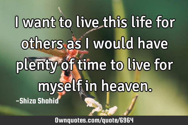 I want to live this life for others as I would have plenty of time to live for myself in