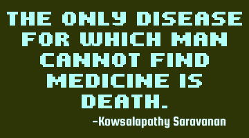 The only disease for which man cannot find medicine is death.