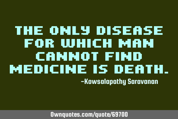 The only disease for which man cannot find medicine is