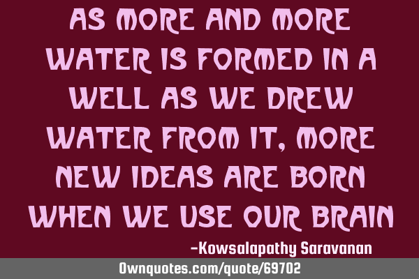 As more and more water is formed in a well as we drew water from it, more new ideas are born when