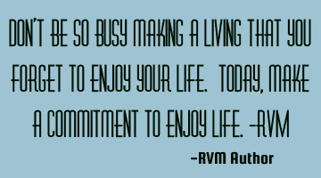 Don't be so busy making a living that you forget to enjoy your Life. Today, make a commitment to E