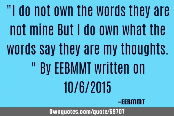 "I do not own the words they are not mine But I do own what the words say they are my thoughts." By