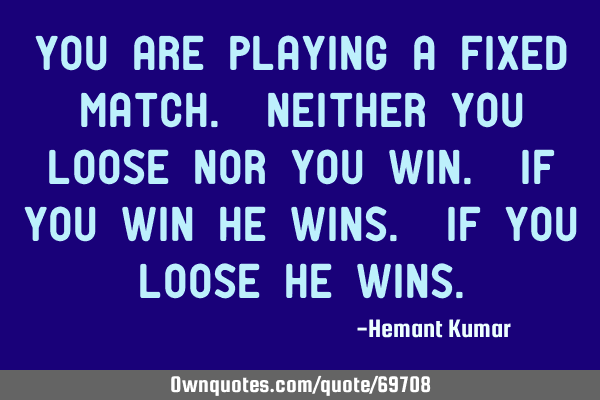 You are playing a fixed match. neither you loose nor you win. if you win HE wins. If you loose HE