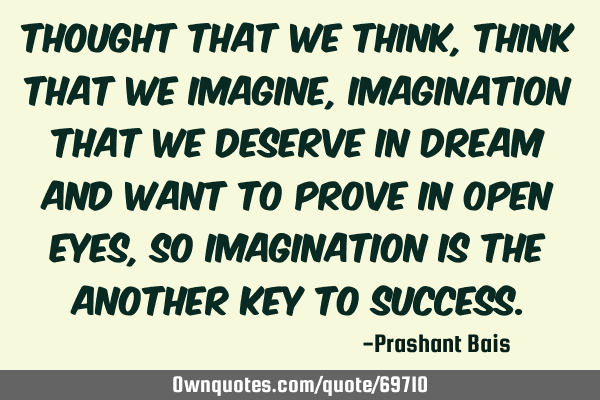 Thought that we think,think that we imagine,imagination that we deserve in dream and want to prove