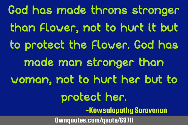 God has made throns stronger than flower ,not to hurt it but to protect the flower.God has made man