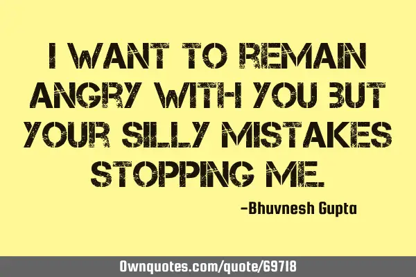 I want to remain angry with you but your silly mistakes stopping