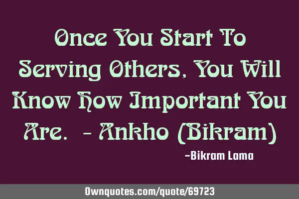Once You Start To Serving Others, You Will Know How Important You Are. - Ankho (Bikram)