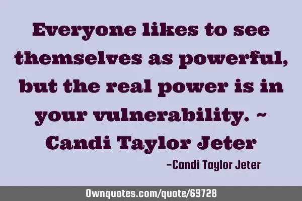 Everyone likes to see themselves as powerful, but the real power is in your vulnerability.~ Candi T