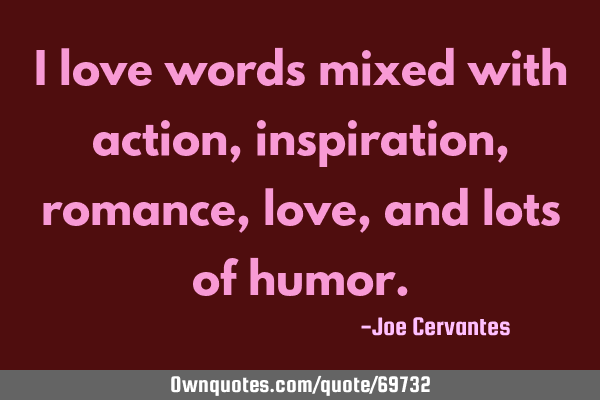 I love words mixed with action, inspiration, romance, love, and lots of