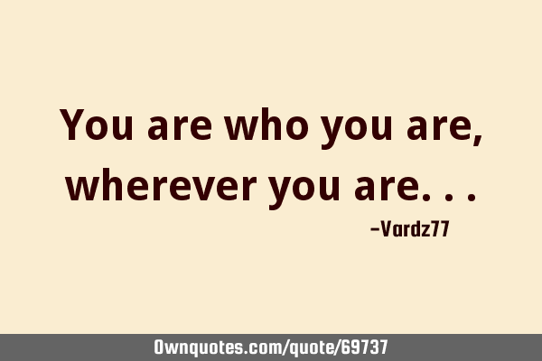 You are who you are, wherever you