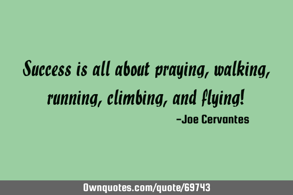 Success is all about praying, walking, running, climbing, and flying!