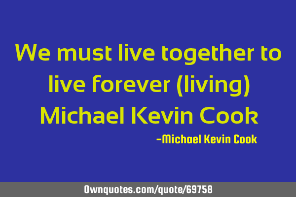 We must live together to live forever (living) Michael Kevin C