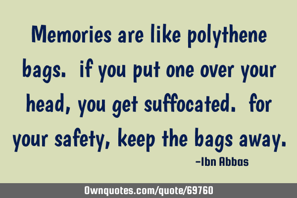 Memories are like polythene bags. if you put one over your head, you get suffocated. for your