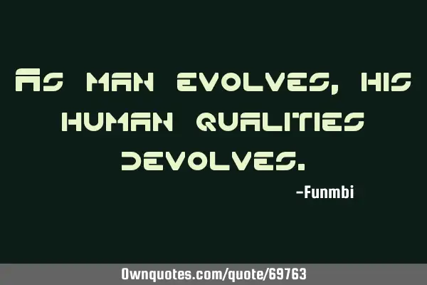 As man evolves, his human qualities