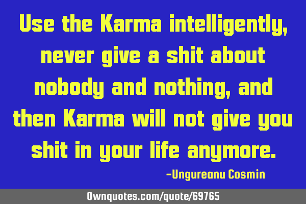 Use the Karma intelligently, never give a shit about nobody and nothing, and then Karma will not