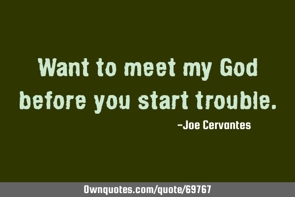 Want to meet my God before you start