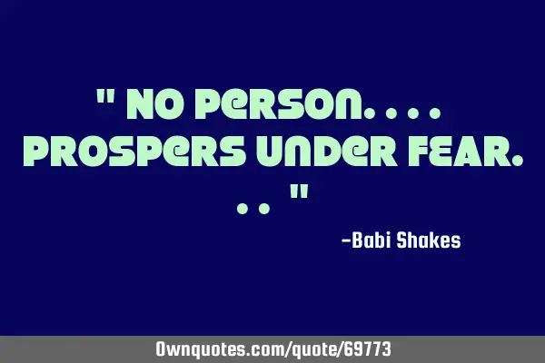 " No person.... prospers under FEAR... "