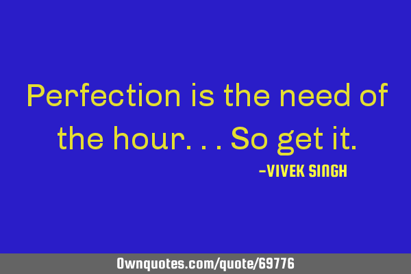 Perfection is the need of the hour...So get