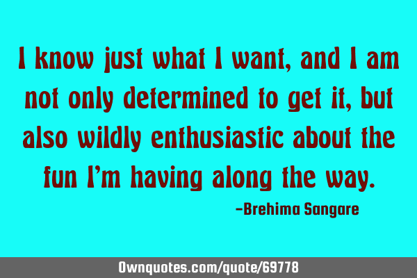 I know just what I want, and I am not only determined to get it, but also wildly enthusiastic about