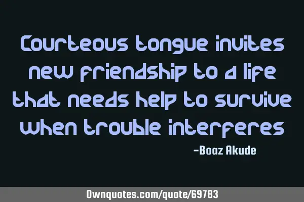 Courteous tongue invites new friendship to a life that needs help to survive when trouble